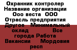 Охранник-контролер › Название организации ­ Ооо веста, ООО › Отрасль предприятия ­ Другое › Минимальный оклад ­ 50 000 - Все города Работа » Вакансии   . Мордовия респ.